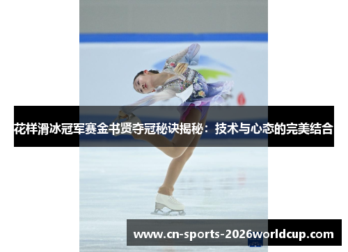 花样滑冰冠军赛金书贤夺冠秘诀揭秘:技术与心态的完美结合 花样滑冰冠军赛金书贤夺冠秘诀揭秘:技术与心态的完美结合