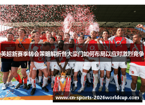 英超新赛季转会策略解析各大豪门如何布局以应对激烈竞争 英超新赛季转会策略解析各大豪门如何布局以应对激烈竞争