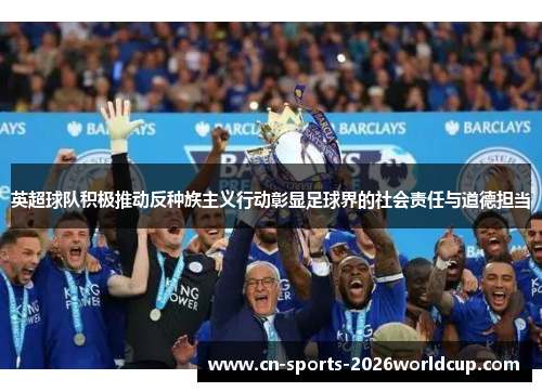英超球队积极推动反种族主义行动彰显足球界的社会责任与道德担当