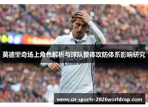莫德里奇场上角色解析与球队整体攻防体系影响研究 莫德里奇场上角色解析与球队整体攻防体系影响研究