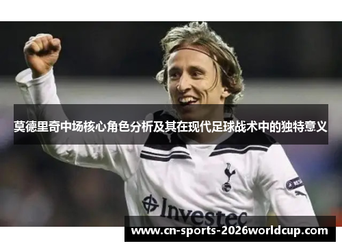 莫德里奇中场核心角色分析及其在现代足球战术中的独特意义 莫德里奇中场核心角色分析及其在现代足球战术中的独特意义
