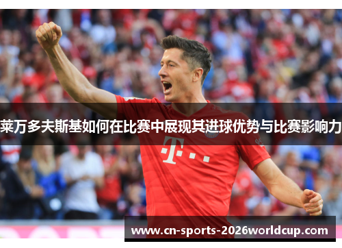 莱万多夫斯基如何在比赛中展现其进球优势与比赛影响力 莱万多夫斯基如何在比赛中展现其进球优势与比赛影响力