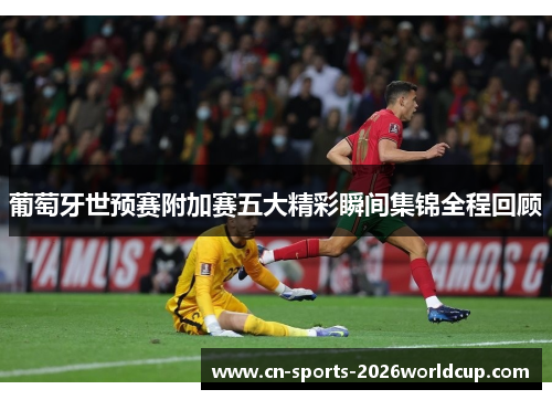 葡萄牙世预赛附加赛五大精彩瞬间集锦全程回顾 葡萄牙世预赛附加赛五大精彩瞬间集锦全程回顾