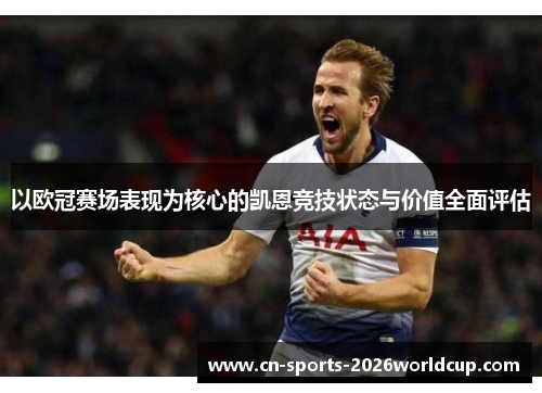 以欧冠赛场表现为核心的凯恩竞技状态与价值全面评估 以欧冠赛场表现为核心的凯恩竞技状态与价值全面评估