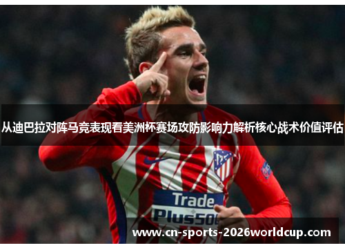 从迪巴拉对阵马竞表现看美洲杯赛场攻防影响力解析核心战术价值评估 从迪巴拉对阵马竞表现看美洲杯赛场攻防影响力解析核心战术价值评估