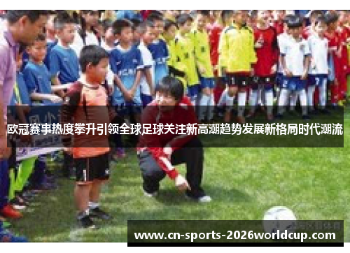 欧冠赛事热度攀升引领全球足球关注新高潮趋势发展新格局时代潮流 欧冠赛事热度攀升引领全球足球关注新高潮趋势发展新格局时代潮流