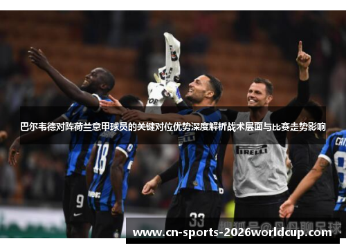巴尔韦德对阵荷兰意甲球员的关键对位优势深度解析战术层面与比赛走势影响 巴尔韦德对阵荷兰意甲球员的关键对位优势深度解析战术层面与比赛走势影响
