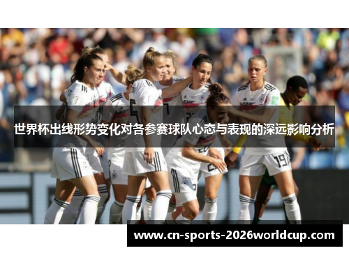 世界杯出线形势变化对各参赛球队心态与表现的深远影响分析 世界杯出线形势变化对各参赛球队心态与表现的深远影响分析
