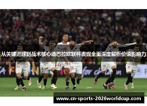 从关键进球到战术核心迪巴拉欧联杯表现全面深度解析价值影响力