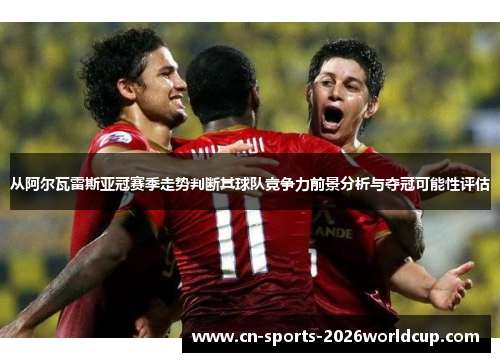 从阿尔瓦雷斯亚冠赛季走势判断其球队竞争力前景分析与夺冠可能性评估