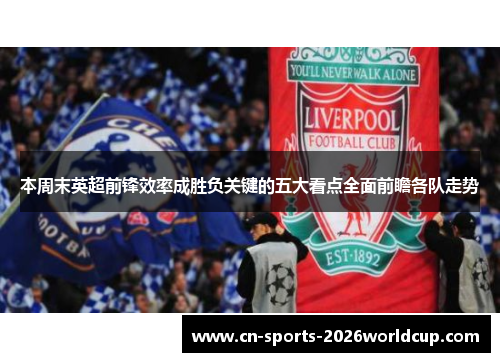 本周末英超前锋效率成胜负关键的五大看点全面前瞻各队走势