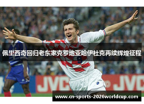 佩里西奇回归老东家克罗地亚哈伊杜克再续辉煌征程