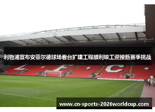 利物浦宣布安菲尔德球场看台扩建工程顺利竣工迎接新赛季挑战 利物浦宣布安菲尔德球场看台扩建工程顺利竣工迎接新赛季挑战
