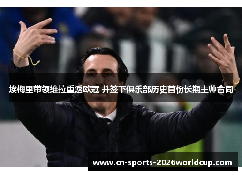 埃梅里带领维拉重返欧冠 并签下俱乐部历史首份长期主帅合同