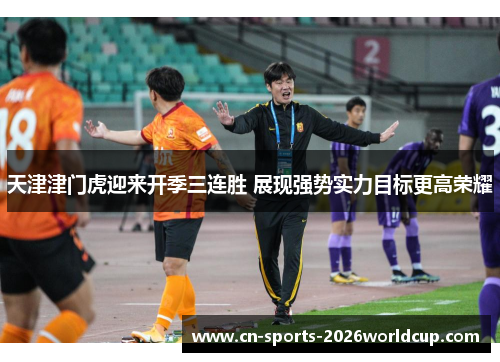 天津津门虎迎来开季三连胜 展现强势实力目标更高荣耀