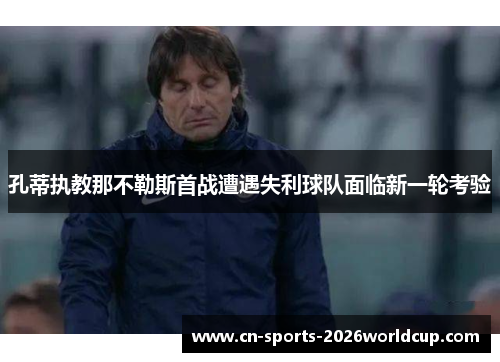孔蒂执教那不勒斯首战遭遇失利球队面临新一轮考验