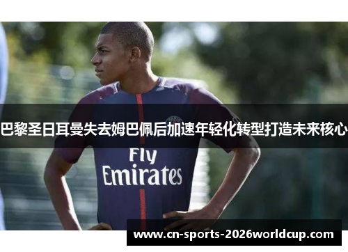 巴黎圣日耳曼失去姆巴佩后加速年轻化转型打造未来核心