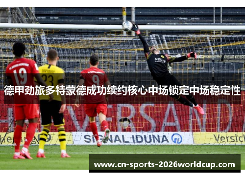 德甲劲旅多特蒙德成功续约核心中场锁定中场稳定性