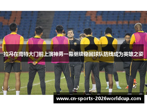 拉冯在南特大门前上演神勇一幕继续稳固球队防线成为英雄之姿 拉冯在南特大门前上演神勇一幕继续稳固球队防线成为英雄之姿