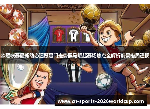 欧冠联赛最新动态速览豪门走势黑马崛起赛场焦点全解析前景格局透视 欧冠联赛最新动态速览豪门走势黑马崛起赛场焦点全解析前景格局透视