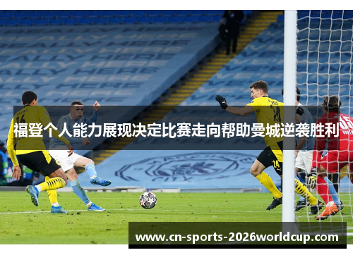 福登个人能力展现决定比赛走向帮助曼城逆袭胜利 福登个人能力展现决定比赛走向帮助曼城逆袭胜利