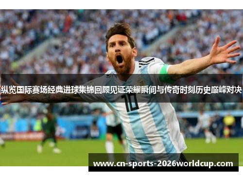 纵览国际赛场经典进球集锦回顾见证荣耀瞬间与传奇时刻历史巅峰对决