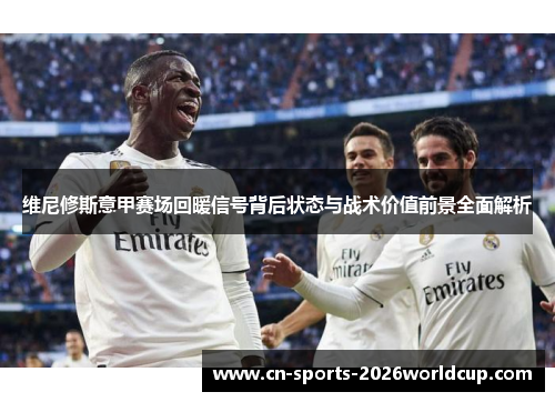 维尼修斯意甲赛场回暖信号背后状态与战术价值前景全面解析