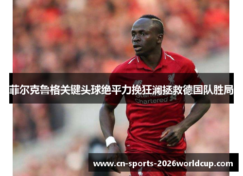 菲尔克鲁格关键头球绝平力挽狂澜拯救德国队胜局