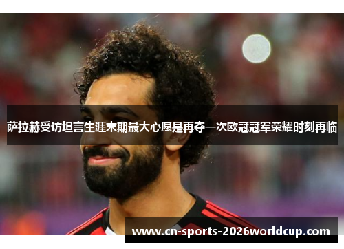 萨拉赫受访坦言生涯末期最大心愿是再夺一次欧冠冠军荣耀时刻再临