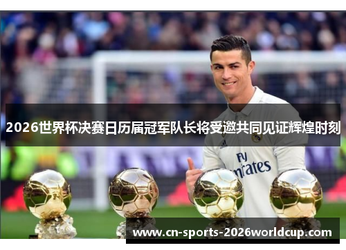 2026世界杯决赛日历届冠军队长将受邀共同见证辉煌时刻