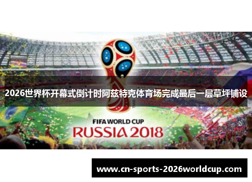 2026世界杯开幕式倒计时阿兹特克体育场完成最后一层草坪铺设 2026世界杯开幕式倒计时阿兹特克体育场完成最后一层草坪铺设