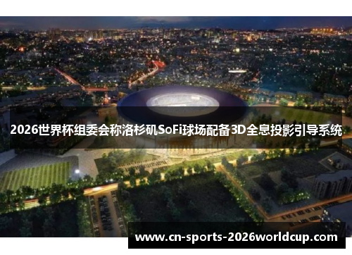 2026世界杯组委会称洛杉矶SoFi球场配备3D全息投影引导系统