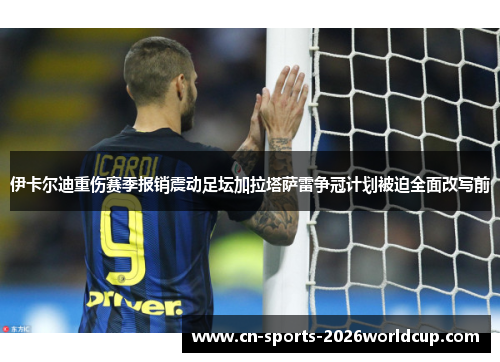 伊卡尔迪重伤赛季报销震动足坛加拉塔萨雷争冠计划被迫全面改写前