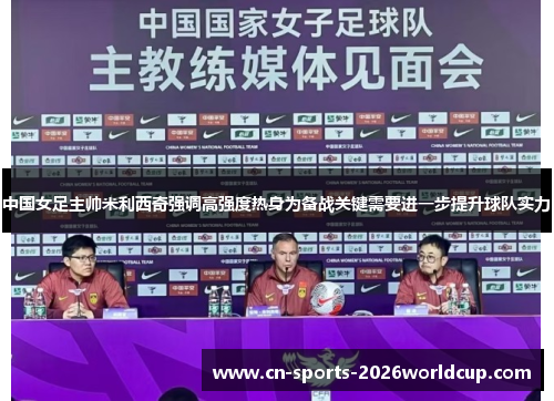 中国女足主帅米利西奇强调高强度热身为备战关键需要进一步提升球队实力