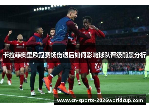 卡拉菲奥里欧冠赛场伤退后如何影响球队晋级前景分析