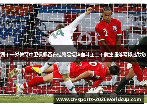 四十一岁传奇中卫佩佩宣布挂靴足坛铁血斗士二十载生涯落幕球迷致敬