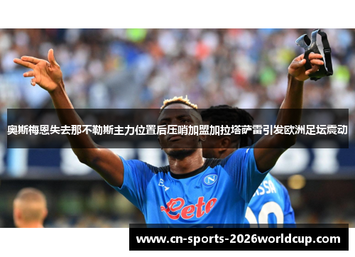 奥斯梅恩失去那不勒斯主力位置后压哨加盟加拉塔萨雷引发欧洲足坛震动