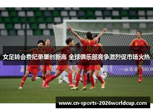 女足转会费纪录屡创新高 全球俱乐部竞争激烈促市场火热
