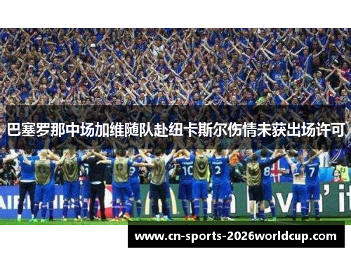 巴塞罗那中场加维随队赴纽卡斯尔伤情未获出场许可