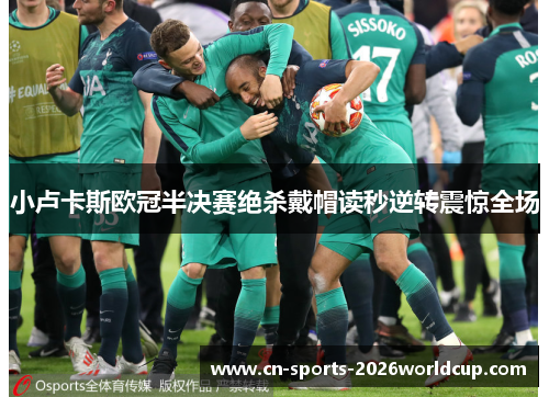 小卢卡斯欧冠半决赛绝杀戴帽读秒逆转震惊全场