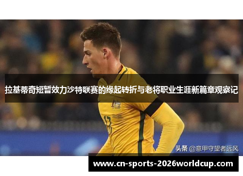 拉基蒂奇短暂效力沙特联赛的缘起转折与老将职业生涯新篇章观察记