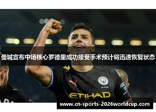 曼城宣布中场核心罗德里成功接受手术预计将迅速恢复状态