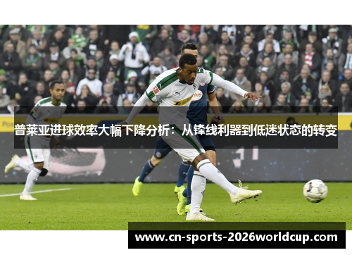 普莱亚进球效率大幅下降分析：从锋线利器到低迷状态的转变