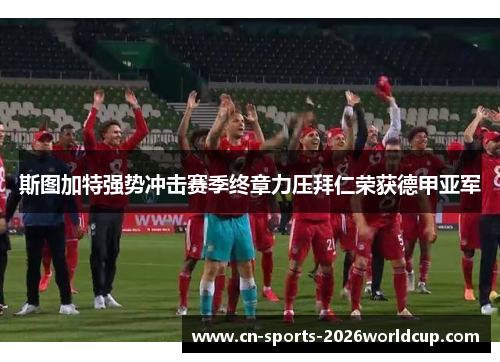 斯图加特强势冲击赛季终章力压拜仁荣获德甲亚军