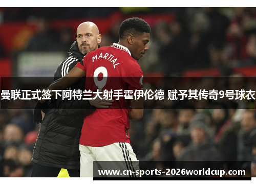 曼联正式签下阿特兰大射手霍伊伦德 赋予其传奇9号球衣