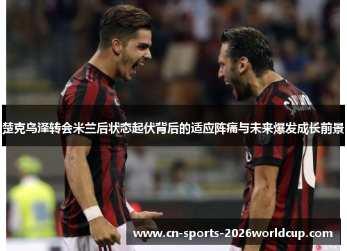 楚克乌泽转会米兰后状态起伏背后的适应阵痛与未来爆发成长前景