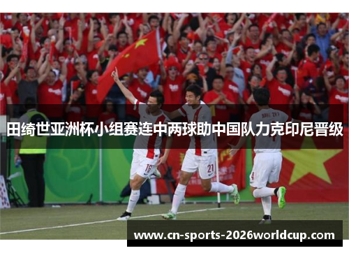 田绮世亚洲杯小组赛连中两球助中国队力克印尼晋级