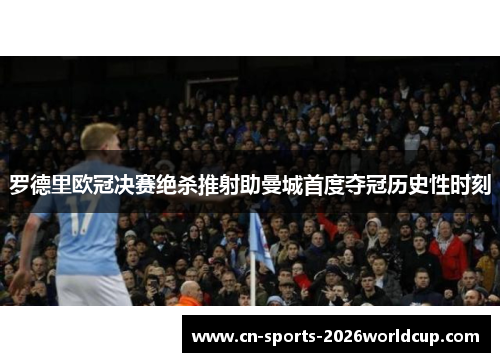 罗德里欧冠决赛绝杀推射助曼城首度夺冠历史性时刻