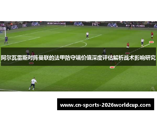 阿尔瓦雷斯对阵曼联的法甲防守端价值深度评估解析战术影响研究