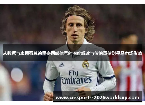 从数据与表现看莫德里奇回暖信号的深度解读与价值重估对皇马中场影响
